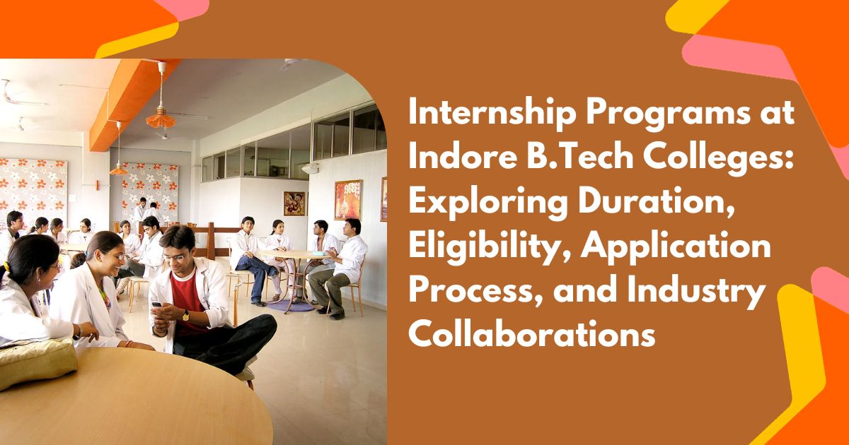 Internship Programs at Indore B.Tech Colleges: Exploring Duration, Eligibility, Application Process, and Industry Collaborations
