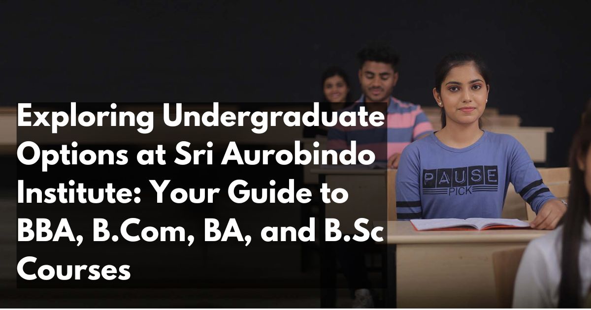 Exploring Undergraduate Options at Sri Aurobindo Institute: Your Guide to BBA, B.Com, BA, and B.Sc Courses