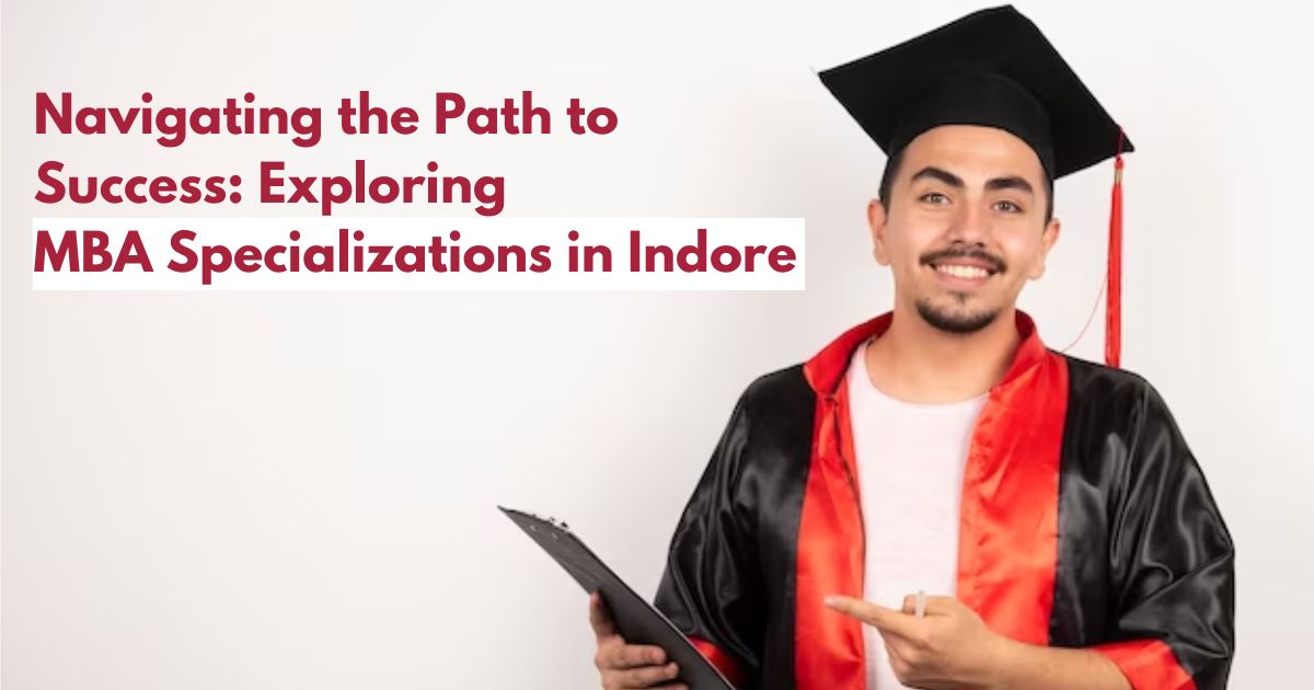 Navigating the Path to Success: Exploring MBA Specializations in Indore