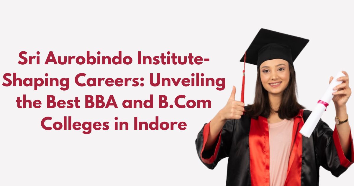 Sri Aurobindo Institute- Shaping Careers Unveiling the Best BBA and B.Com Colleges in Indore