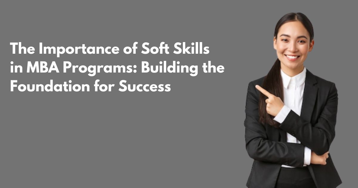 The Importance of Soft Skills in MBA Programs: Building the Foundation for Success